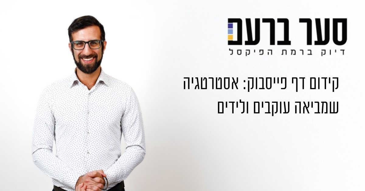 קידום דף פייסבוק - אסטרטגיה שמביאה עוקבים ולידים