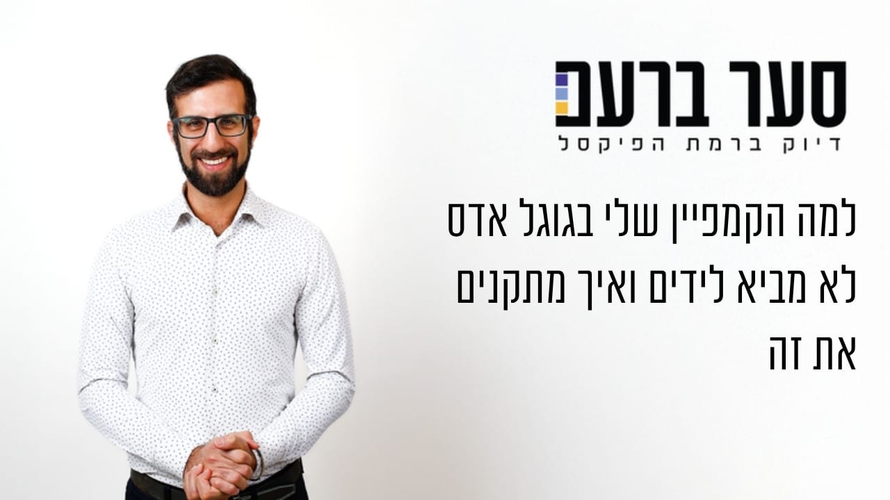 למה הקמפיין שלי בגוגל אדס לא מביא לידים ואיך מתקנים את זה