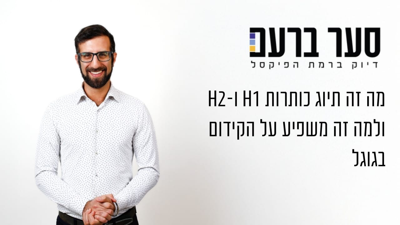 מה זה תיוג כותרות H1 ו-H2 ולמה זה משפיע על הקידום בגוגל