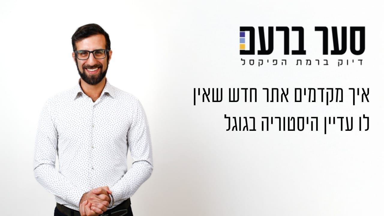 איך מקדמים אתר חדש שאין לו עדיין היסטוריה בגוגל